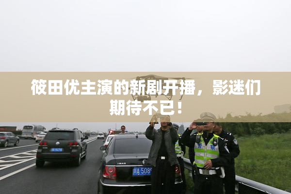 筱田优主演的新剧开播，影迷们期待不已！