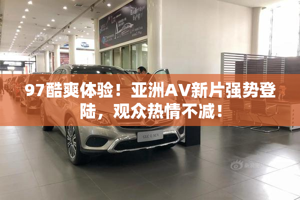 97酷爽体验！亚洲AV新片强势登陆，观众热情不减！