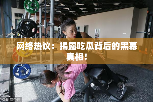 网络热议：揭露吃瓜背后的黑幕真相！