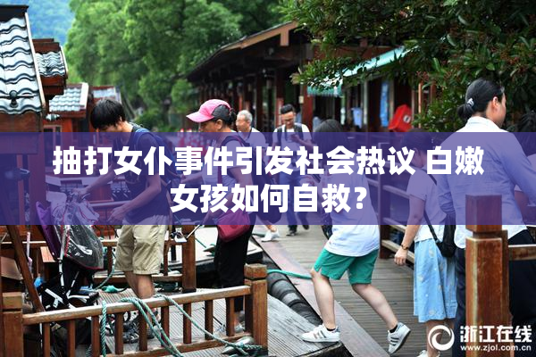 抽打女仆事件引发社会热议 白嫩女孩如何自救？
