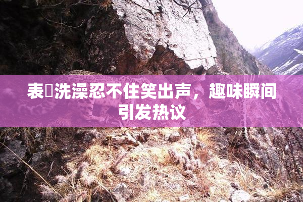 表妺洗澡忍不住笑出声，趣味瞬间引发热议