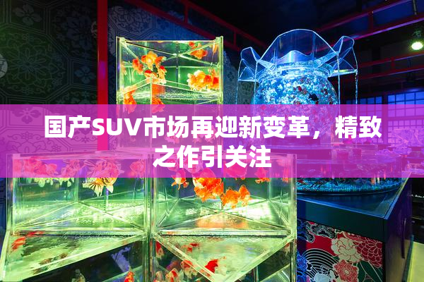 国产SUV市场再迎新变革，精致之作引关注