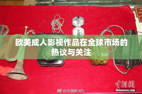欧美成人影视作品在全球市场的热议与关注