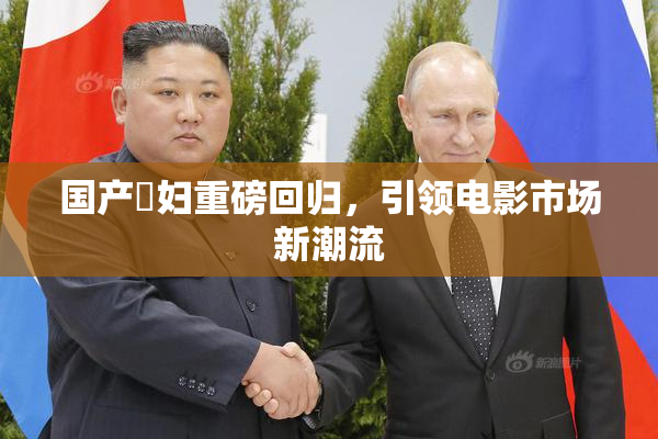 国产婬妇重磅回归，引领电影市场新潮流