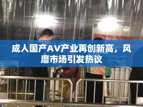 成人国产AV产业再创新高，风靡市场引发热议