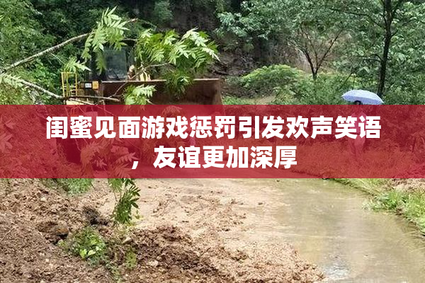 闺蜜见面游戏惩罚引发欢声笑语，友谊更加深厚