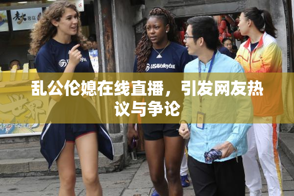 乱公伦媳在线直播，引发网友热议与争论
