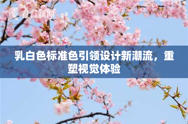乳白色标准色引领设计新潮流，重塑视觉体验