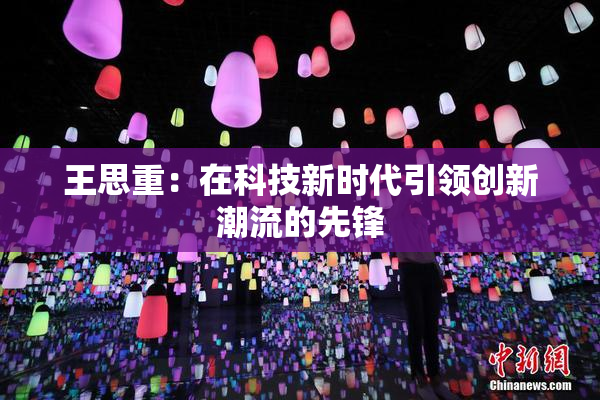 王思重：在科技新时代引领创新潮流的先锋