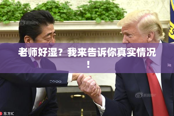 老师好湿？我来告诉你真实情况！