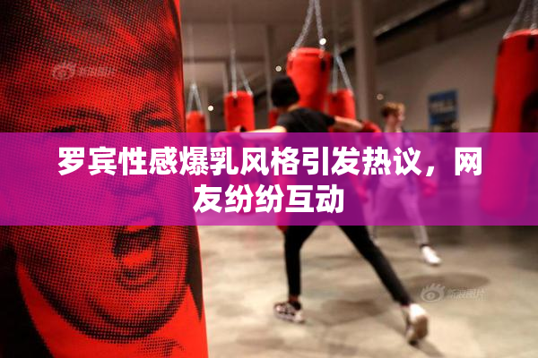 罗宾性感爆乳风格引发热议，网友纷纷互动