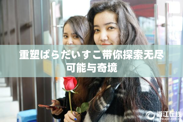 重塑ぱらだいすこ带你探索无尽可能与奇境