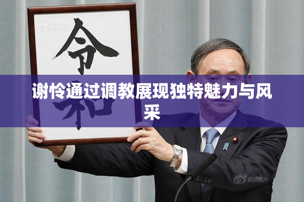 谢怜通过调教展现独特魅力与风采