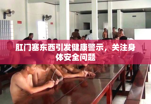 肛门塞东西引发健康警示，关注身体安全问题