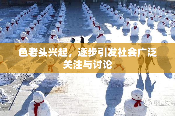 色老头兴起，逐步引发社会广泛关注与讨论
