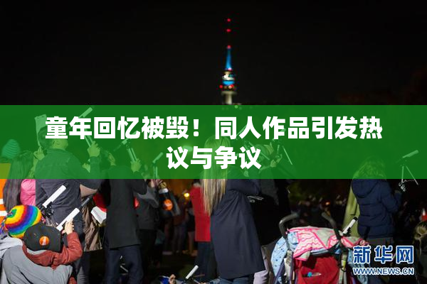 童年回忆被毁！同人作品引发热议与争议