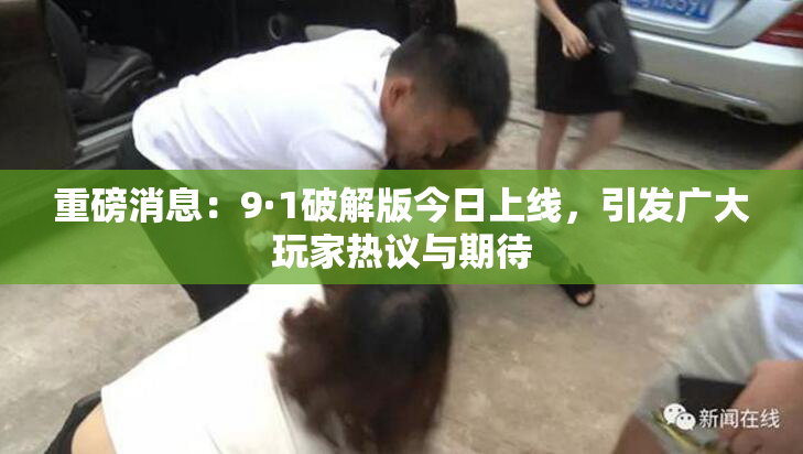 重磅消息：9·1破解版今日上线，引发广大玩家热议与期待