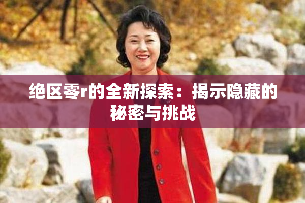 绝区零r的全新探索：揭示隐藏的秘密与挑战