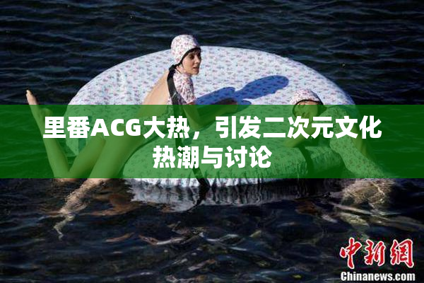 里番ACG大热，引发二次元文化热潮与讨论
