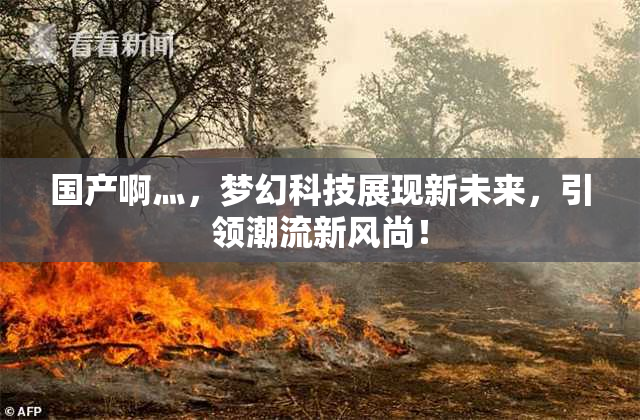 国产啊灬，梦幻科技展现新未来，引领潮流新风尚！