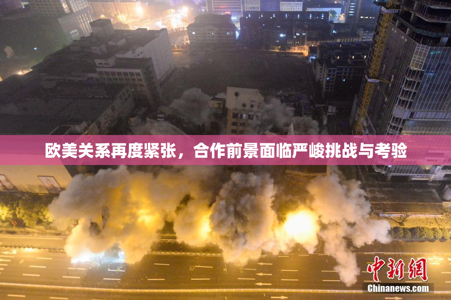 欧美关系再度紧张，合作前景面临严峻挑战与考验
