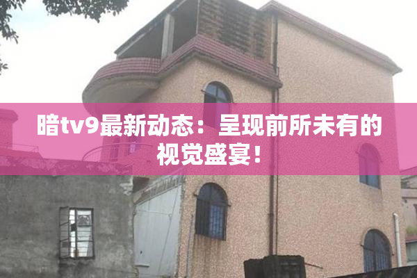 暗tv9最新动态：呈现前所未有的视觉盛宴！