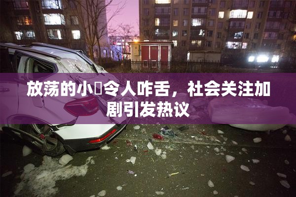 放荡的小婬令人咋舌，社会关注加剧引发热议
