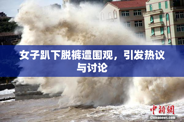 女子趴下脱裤遭围观，引发热议与讨论