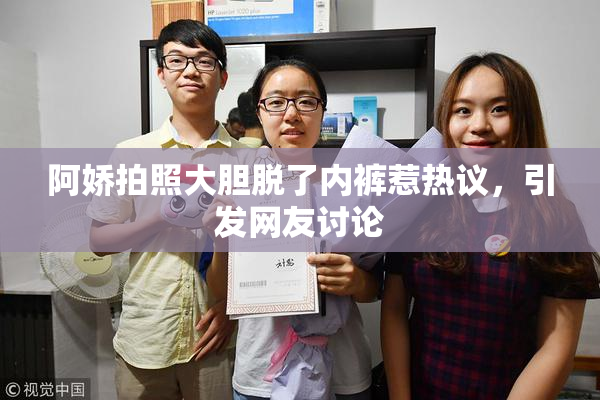 阿娇拍照大胆脱了内裤惹热议，引发网友讨论