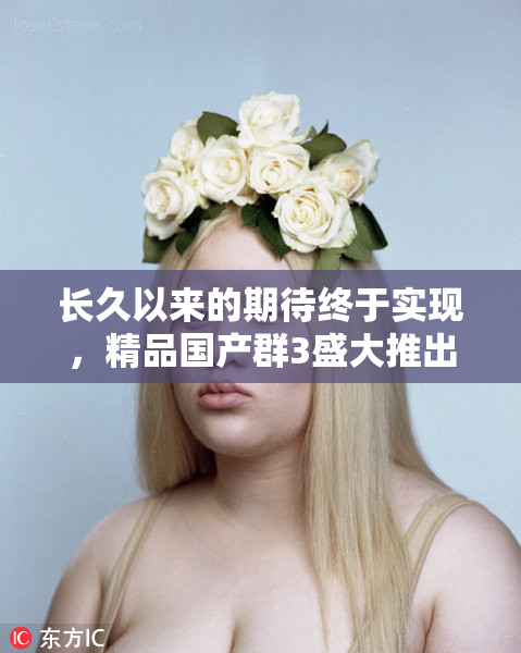 长久以来的期待终于实现，精品国产群3盛大推出！