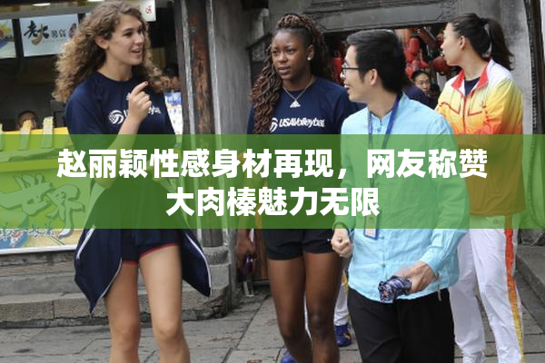 赵丽颖性感身材再现，网友称赞大肉榛魅力无限