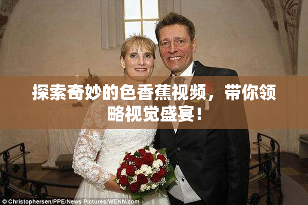 探索奇妙的色香蕉视频，带你领略视觉盛宴！