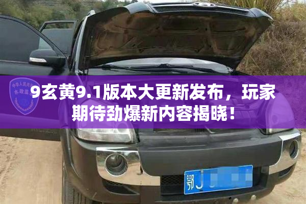 9玄黄9.1版本大更新发布，玩家期待劲爆新内容揭晓！