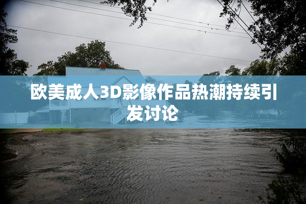 欧美成人3D影像作品热潮持续引发讨论