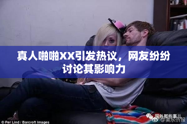 真人啪啪XX引发热议，网友纷纷讨论其影响力