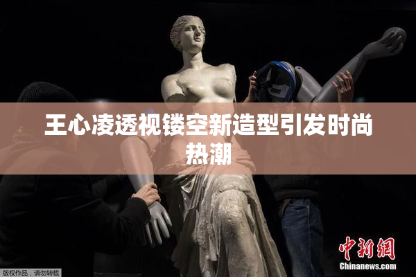 王心凌透视镂空新造型引发时尚热潮