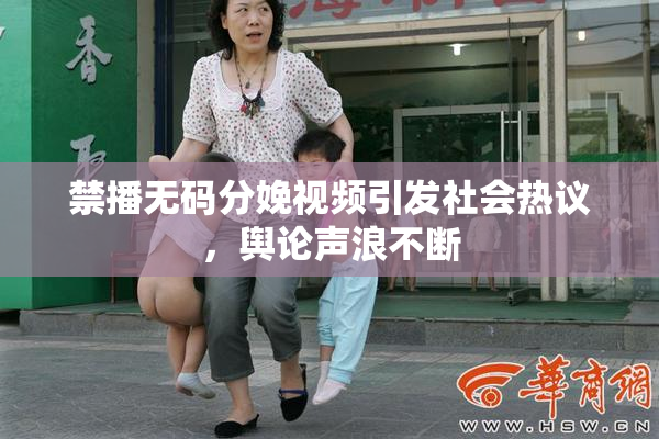 禁播无码分娩视频引发社会热议，舆论声浪不断
