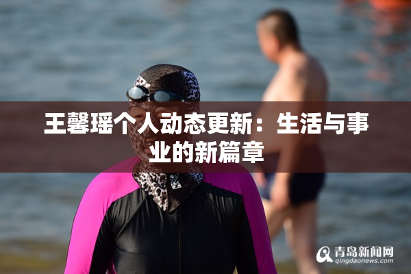 王馨瑶个人动态更新：生活与事业的新篇章
