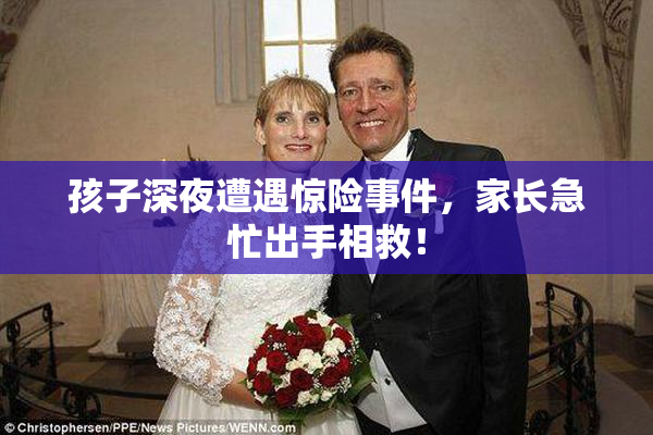 孩子深夜遭遇惊险事件，家长急忙出手相救！