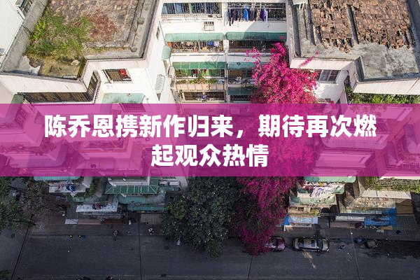 陈乔恩携新作归来，期待再次燃起观众热情