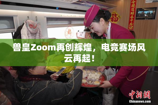 兽皇Zoom再创辉煌，电竞赛场风云再起！