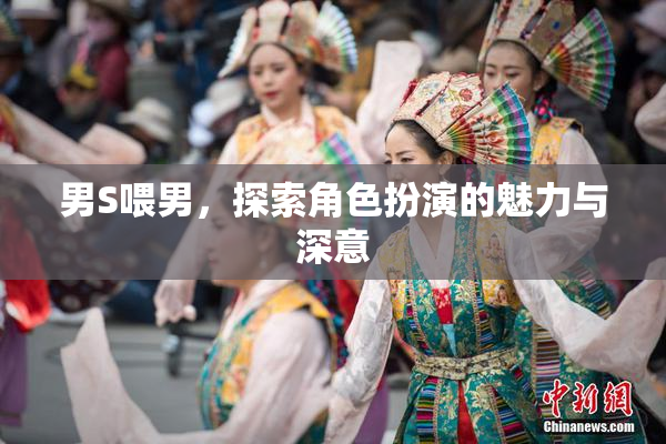 男S喂男，探索角色扮演的魅力与深意