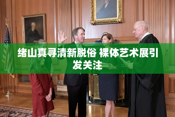 绪山真寻清新脱俗 裸体艺术展引发关注