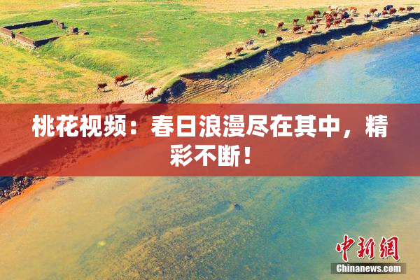 桃花视频：春日浪漫尽在其中，精彩不断！