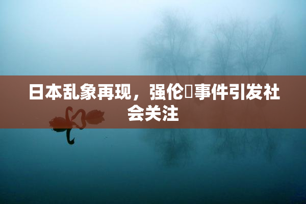 日本乱象再现，强伦乂事件引发社会关注