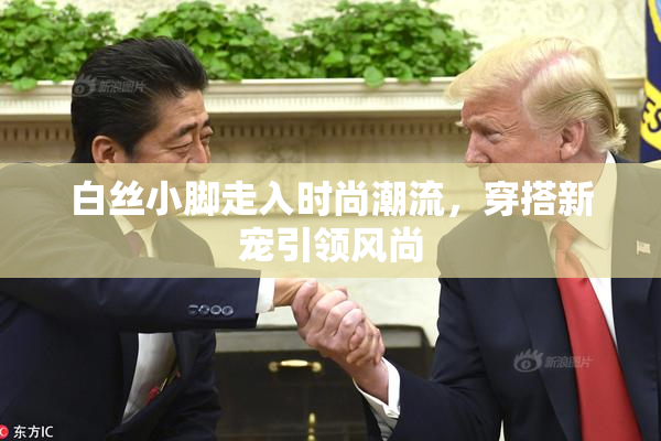 白丝小脚走入时尚潮流，穿搭新宠引领风尚