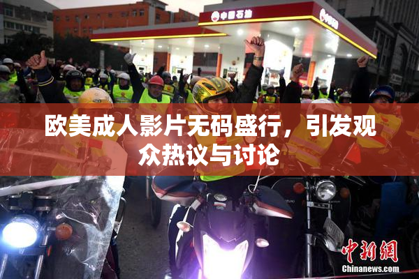 欧美成人影片无码盛行，引发观众热议与讨论