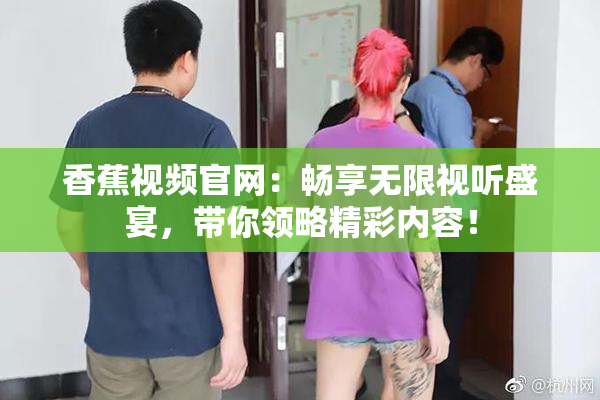 香蕉视频官网：畅享无限视听盛宴，带你领略精彩内容！