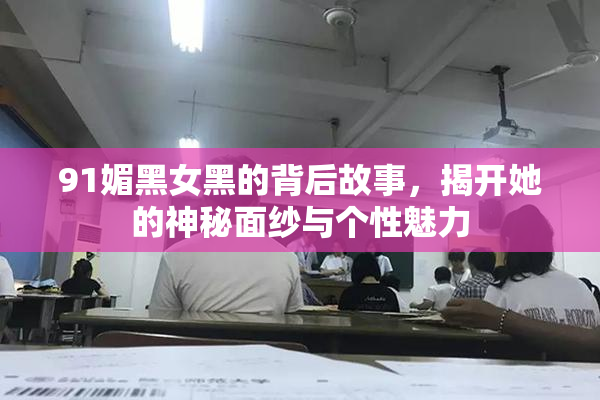 91媚黑女黑的背后故事，揭开她的神秘面纱与个性魅力