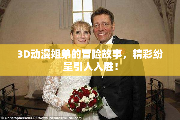 3D动漫姐弟的冒险故事，精彩纷呈引人入胜！